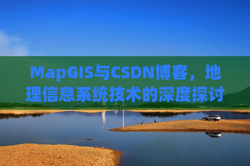 MapGIS与CSDN博客,地理信息系统技术的深度探讨